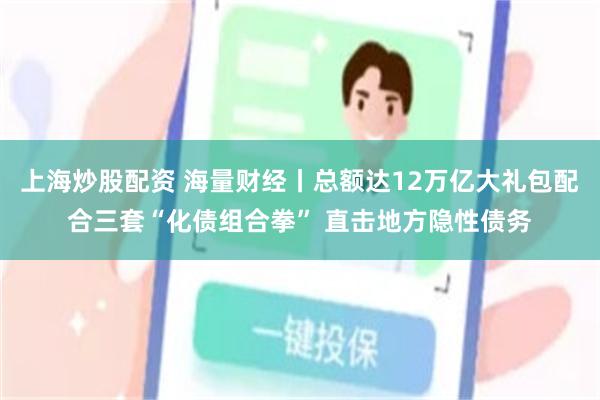 上海炒股配资 海量财经丨总额达12万亿大礼包配合三套“化债组合拳” 直击地方隐性债务