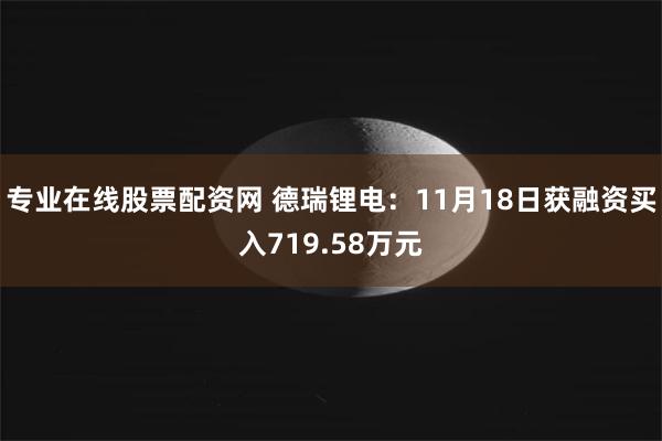 专业在线股票配资网 德瑞锂电：11月18日获融资买入719.58万元