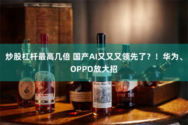 炒股杠杆最高几倍 国产AI又又又领先了？！华为、OPPO放大招