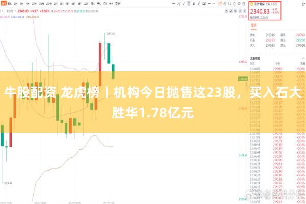 牛股配资 龙虎榜丨机构今日抛售这23股，买入石大胜华1.78亿元