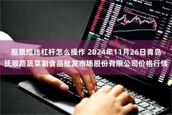 股票短线杠杆怎么操作 2024年11月26日青岛抚顺路蔬菜副食品批发市场股份有限公司价格行情