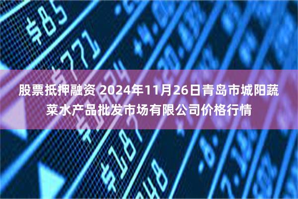 股票抵押融资 2024年11月26日青岛市城阳蔬菜水产品批发市场有限公司价格行情