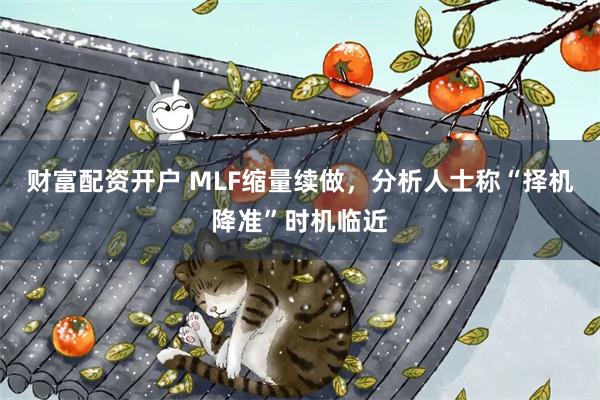 财富配资开户 MLF缩量续做，分析人士称“择机降准”时机临近