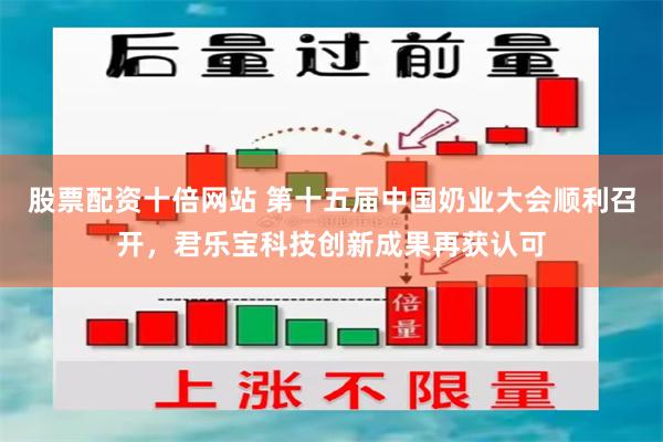 股票配资十倍网站 第十五届中国奶业大会顺利召开，君乐宝科技创新成果再获认可