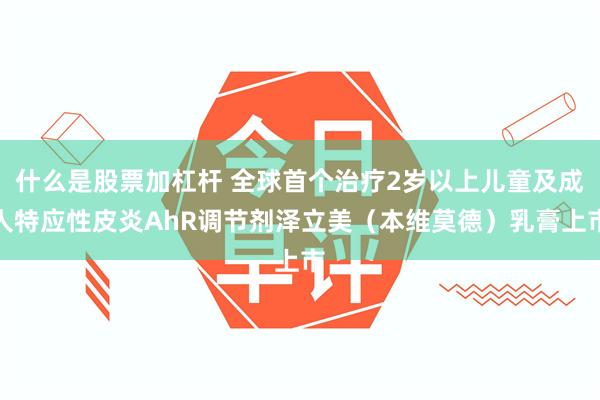 什么是股票加杠杆 全球首个治疗2岁以上儿童及成人特应性皮炎AhR调节剂泽立美（本维莫德）乳膏上市