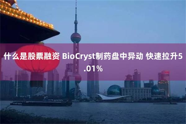 什么是股票融资 BioCryst制药盘中异动 快速拉升5.01%