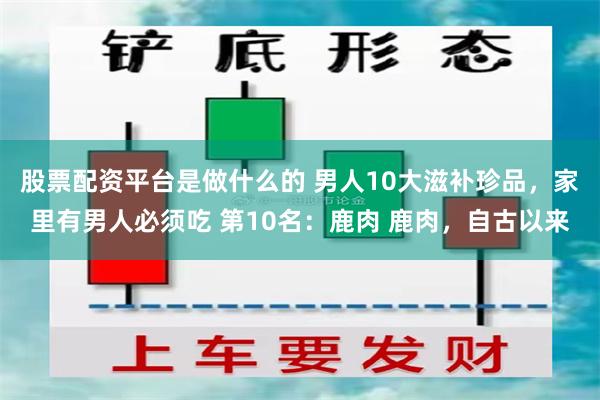 股票配资平台是做什么的 男人10大滋补珍品，家里有男人必须吃 第10名：鹿肉 鹿肉，自古以来