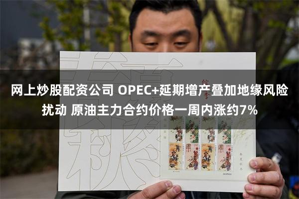 网上炒股配资公司 OPEC+延期增产叠加地缘风险扰动 原油主力合约价格一周内涨约7%