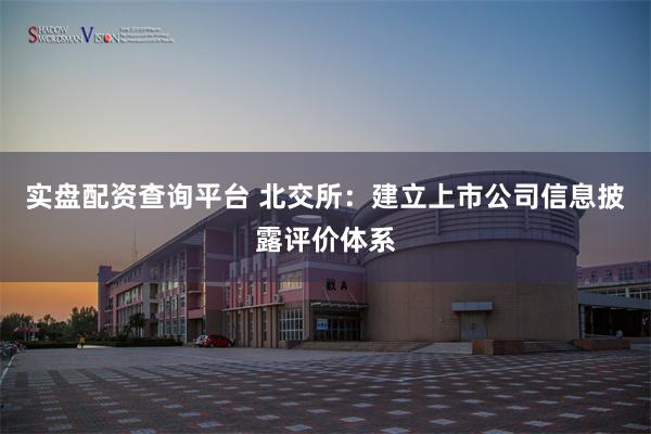 实盘配资查询平台 北交所：建立上市公司信息披露评价体系