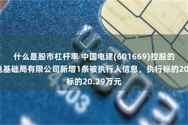 什么是股市杠杆率 中国电建(601669)控股的中国水电基础局有限公司新增1条被执行人信息，执行标的20.29万元