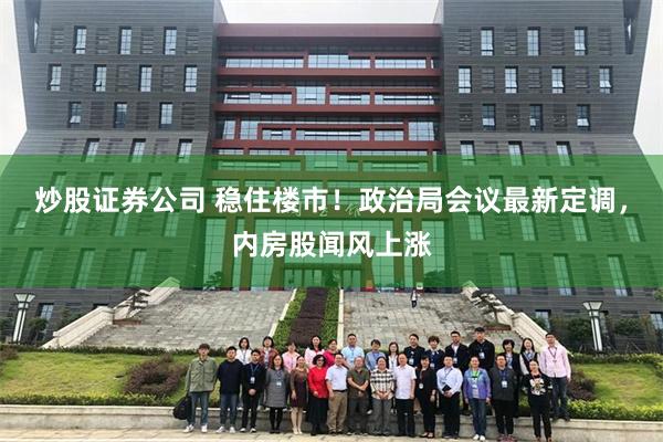 炒股证券公司 稳住楼市！政治局会议最新定调，内房股闻风上涨