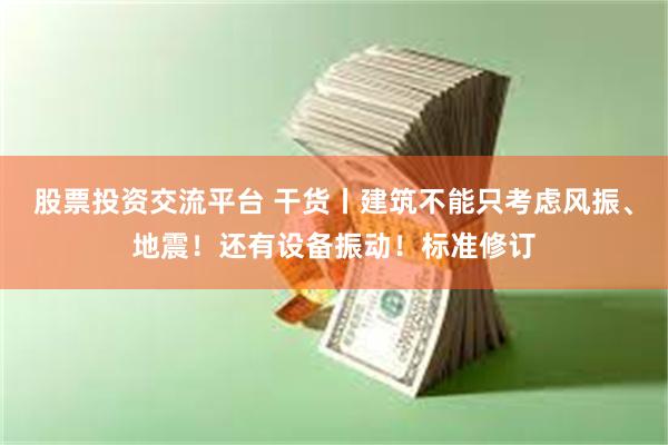 股票投资交流平台 干货丨建筑不能只考虑风振、地震！还有设备振动！标准修订