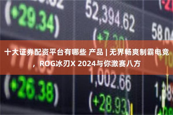 十大证券配资平台有哪些 产品 | 无界畅爽制霸电竞，ROG冰刃X 2024与你激赛八方