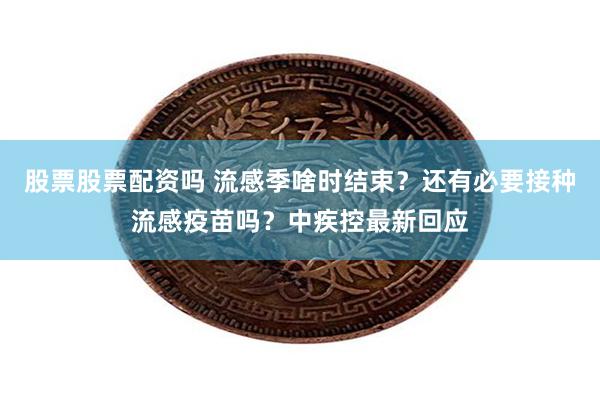 股票股票配资吗 流感季啥时结束？还有必要接种流感疫苗吗？中疾控最新回应