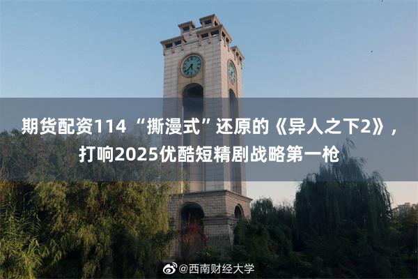 期货配资114 “撕漫式”还原的《异人之下2》，打响2025优酷短精剧战略第一枪