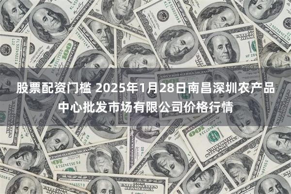 股票配资门槛 2025年1月28日南昌深圳农产品中心批发市场有限公司价格行情