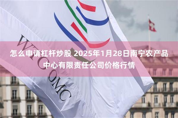 怎么申请杠杆炒股 2025年1月28日南宁农产品中心有限责任公司价格行情