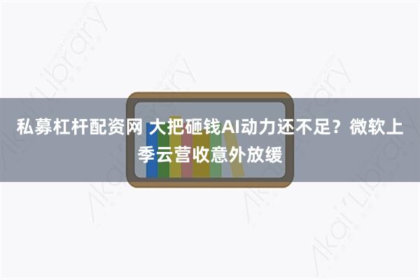 私募杠杆配资网 大把砸钱AI动力还不足？微软上季云营收意外放缓