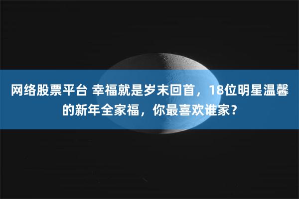 网络股票平台 幸福就是岁末回首，18位明星温馨的新年全家福，你最喜欢谁家？