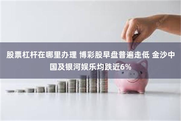 股票杠杆在哪里办理 博彩股早盘普遍走低 金沙中国及银河娱乐均跌近6%