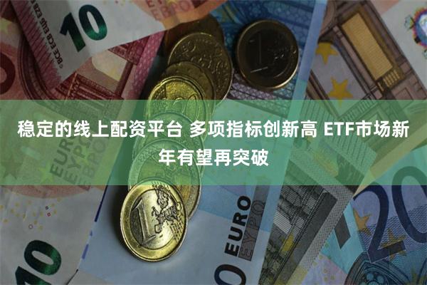 稳定的线上配资平台 多项指标创新高 ETF市场新年有望再突破