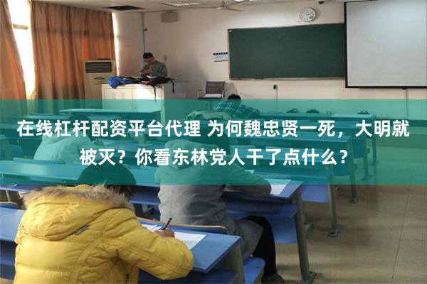 在线杠杆配资平台代理 为何魏忠贤一死，大明就被灭？你看东林党人干了点什么？