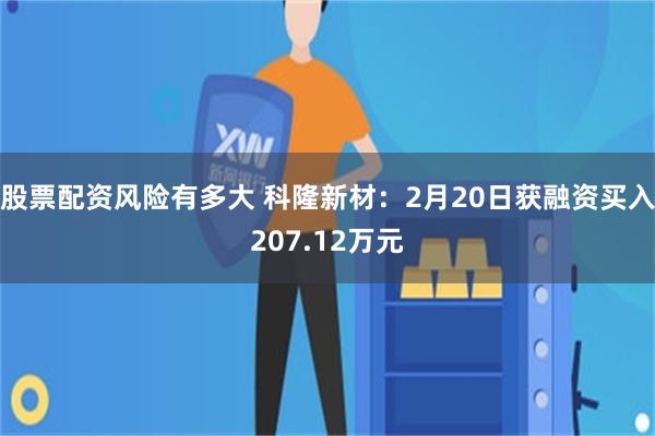 股票配资风险有多大 科隆新材：2月20日获融资买入207.12万元