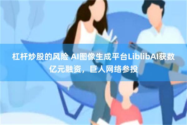 杠杆炒股的风险 AI图像生成平台LiblibAI获数亿元融资，巨人网络参投