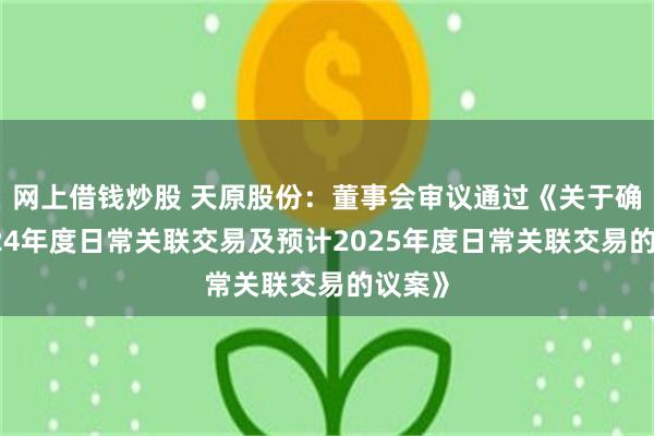 网上借钱炒股 天原股份：董事会审议通过《关于确认2024年度日常关联交易及预计2025年度日常关联交易的议案》