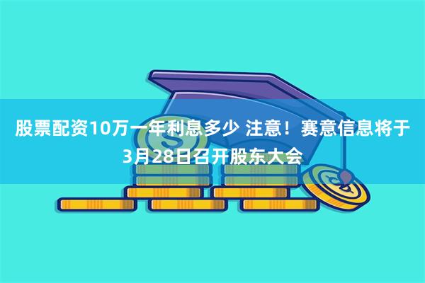 股票配资10万一年利息多少 注意！赛意信息将于3月28日召开股东大会